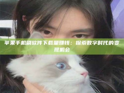 吴忠苹果手机刷软件下载量赚钱：探索数字时代的变现机会